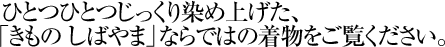  ひとつひとつじっくり染め上げた、「きもの しばやま」ならではの着物をご覧ください。